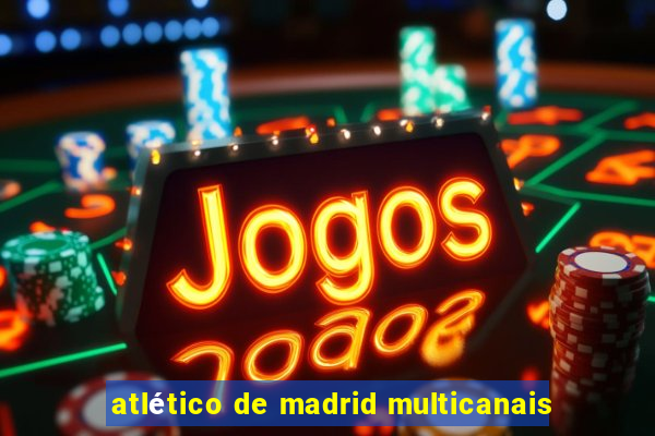 atlético de madrid multicanais