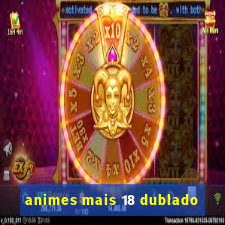 animes mais 18 dublado