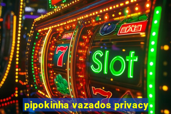 pipokinha vazados privacy