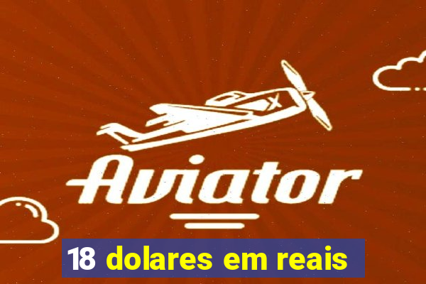 18 dolares em reais