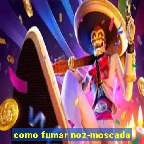 como fumar noz-moscada