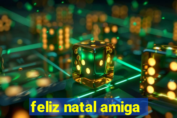 feliz natal amiga