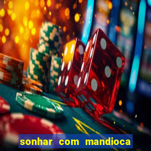 sonhar com mandioca jogo do bicho