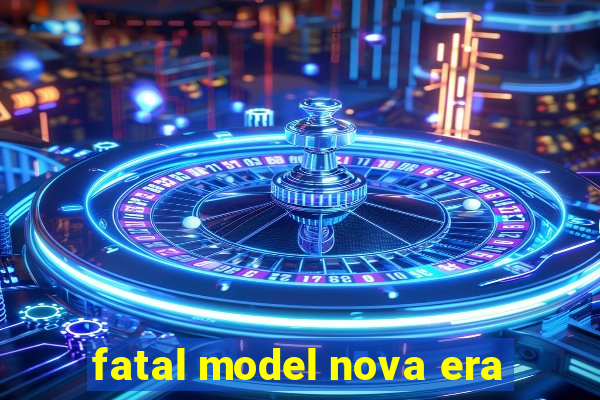 fatal model nova era