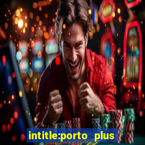 intitle:porto plus or inurl:porto plus -inurl:instagram.com or -inurl:facebook.com