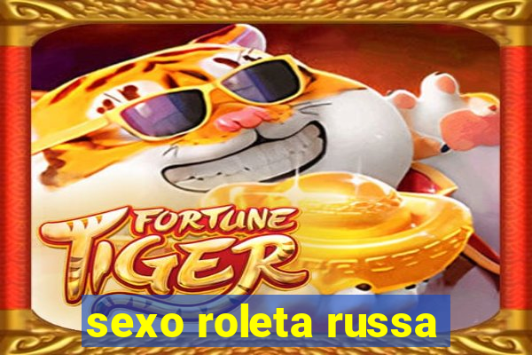 sexo roleta russa